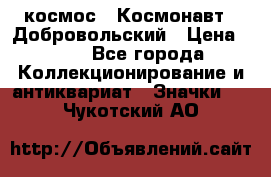 1.1) космос : Космонавт - Добровольский › Цена ­ 49 - Все города Коллекционирование и антиквариат » Значки   . Чукотский АО